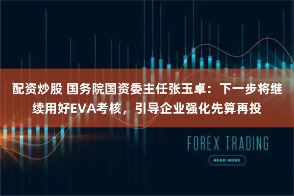配资炒股 国务院国资委主任张玉卓：下一步将继续用好EVA考核，引导企业强化先算再投