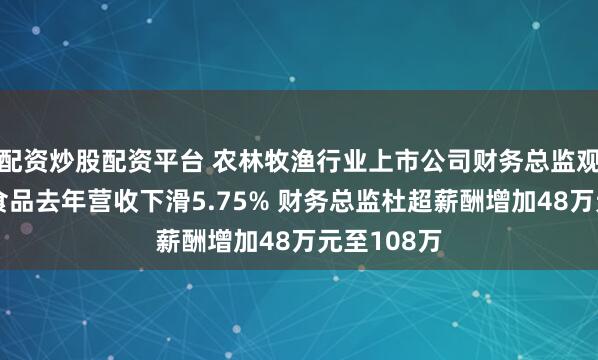 配资炒股配资平台 农林牧渔行业上市公司财务总监观察：天邦食品去年营收下滑5.75% 财务总监杜超薪酬增加48万元至108万