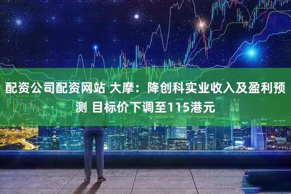 配资公司配资网站 大摩：降创科实业收入及盈利预测 目标价下调至115港元