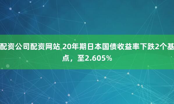 配资公司配资网站 20年期日本国债收益率下跌2个基点，至2.605%