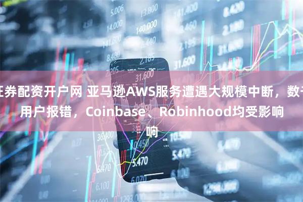 证券配资开户网 亚马逊AWS服务遭遇大规模中断，数千用户报错，Coinbase、Robinhood均受影响