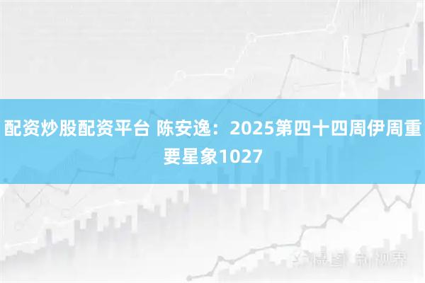 配资炒股配资平台 陈安逸：2025第四十四周伊周重要星象1027