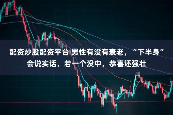 配资炒股配资平台 男性有没有衰老，“下半身”会说实话，若一个没中，恭喜还强壮