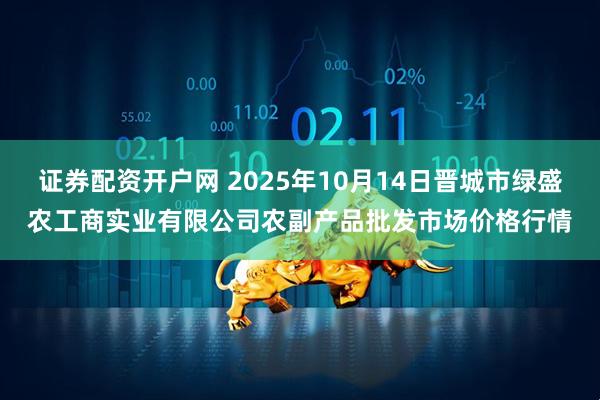 证券配资开户网 2025年10月14日晋城市绿盛农工商实业有限公司农副产品批发市场价格行情