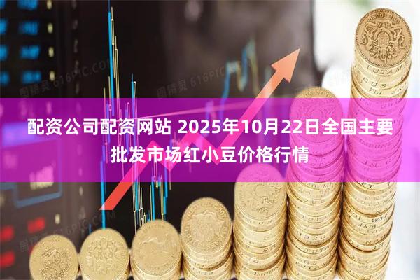 配资公司配资网站 2025年10月22日全国主要批发市场红小豆价格行情