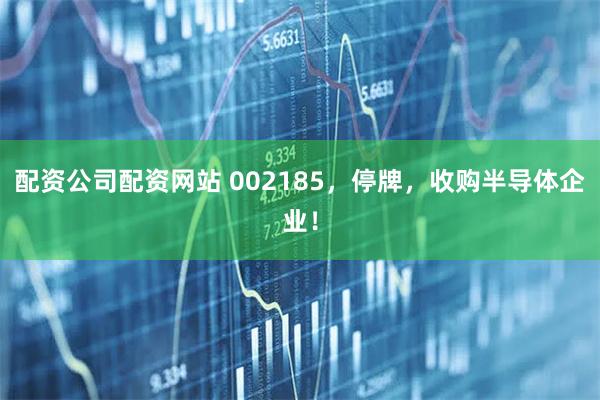 配资公司配资网站 002185，停牌，收购半导体企业！