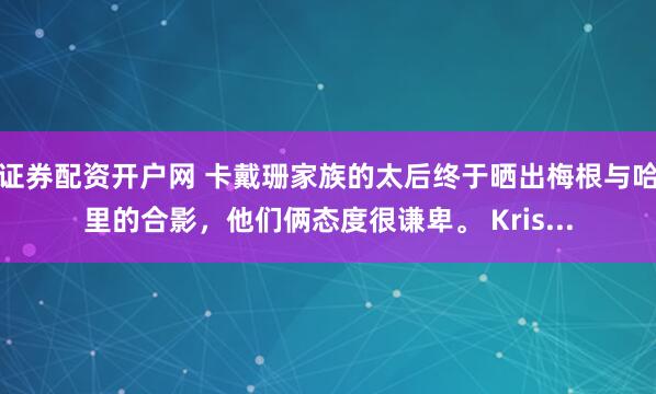 证券配资开户网 卡戴珊家族的太后终于晒出梅根与哈里的合影，他们俩态度很谦卑。 Kris...