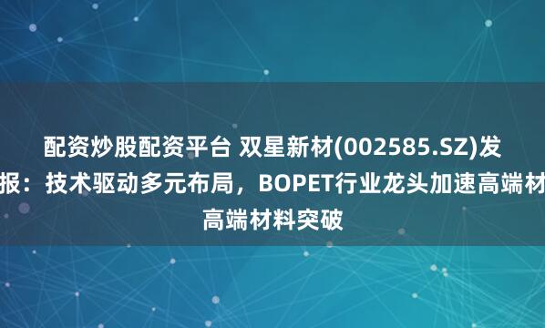 配资炒股配资平台 双星新材(002585.SZ)发布三季报：技术驱动多元布局，BOPET行业龙头加速高端材料突破