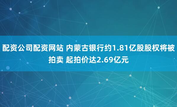 配资公司配资网站 内蒙古银行约1.81亿股股权将被拍卖 起拍价达2.69亿元