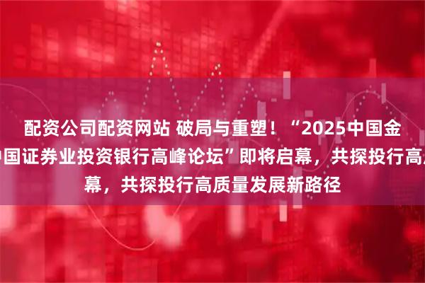 配资公司配资网站 破局与重塑！“2025中国金融机构年会暨中国证券业投资银行高峰论坛”即将启幕，共探投行高质量发展新路径