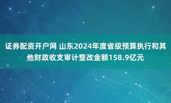 证券配资开户网 山东2024年度省级预算执行和其他财政收支审计整改金额158.9亿元
