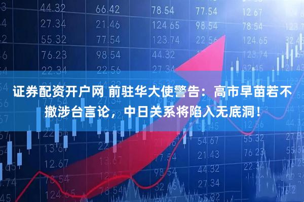 证券配资开户网 前驻华大使警告：高市早苗若不撤涉台言论，中日关系将陷入无底洞！