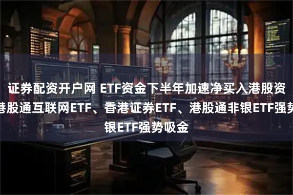 证券配资开户网 ETF资金下半年加速净买入港股资产，港股通互联网ETF、香港证券ETF、港股通非银ETF强势吸金