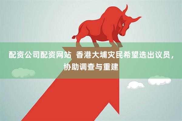 配资公司配资网站  香港大埔灾民希望选出议员，协助调查与重建