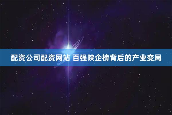 配资公司配资网站 百强陕企榜背后的产业变局