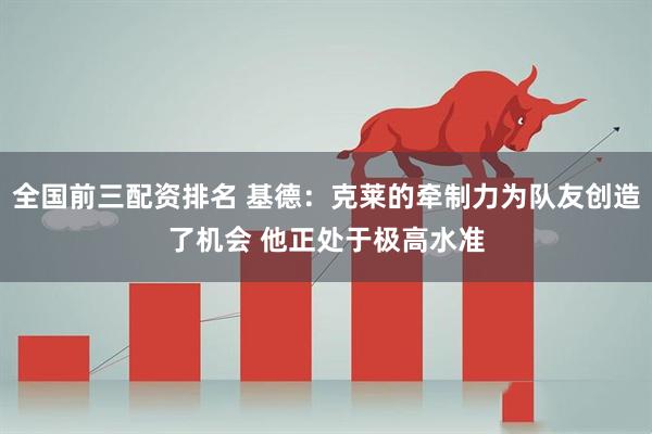 全国前三配资排名 基德：克莱的牵制力为队友创造了机会 他正处于极高水准
