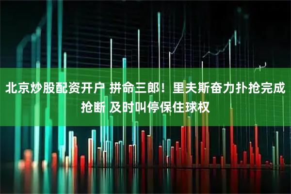 北京炒股配资开户 拼命三郎！里夫斯奋力扑抢完成抢断 及时叫停保住球权