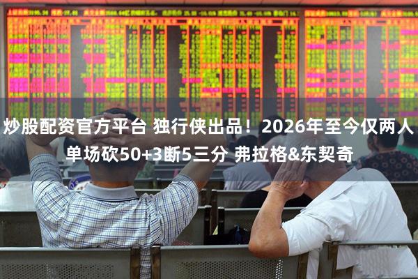 炒股配资官方平台 独行侠出品！2026年至今仅两人单场砍50+3断5三分 弗拉格&东契奇