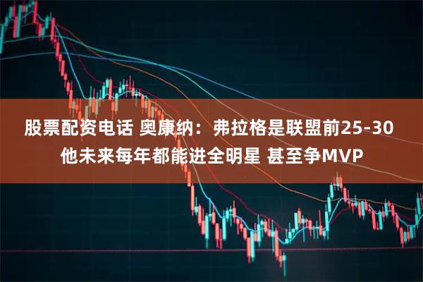 股票配资电话 奥康纳：弗拉格是联盟前25-30 他未来每年都能进全明星 甚至争MVP
